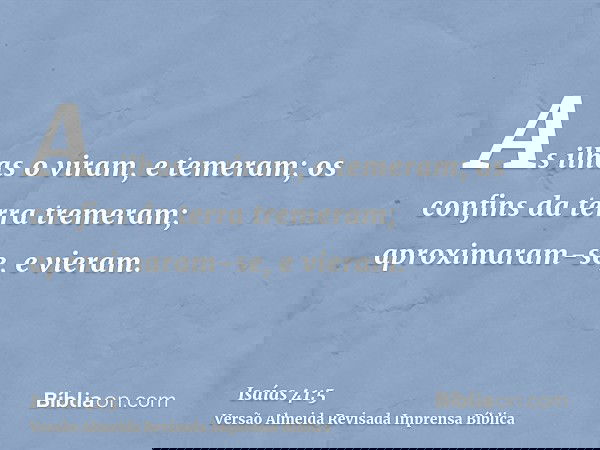 As ilhas o viram, e temeram; os confins da terra tremeram; aproximaram-se, e vieram.
