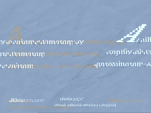 As ilhas o viram e temeram; os confins da terra tremeram, aproximaram-se e vieram.