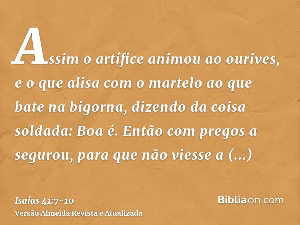 Assim o artífice animou ao ourives, e o que alisa com o martelo ao que bate na bigorna, dizendo da coisa soldada: Boa é. Então com pregos a segurou, para que nã