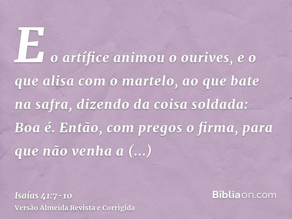 E o artífice animou o ourives, e o que alisa com o martelo, ao que bate na safra, dizendo da coisa soldada: Boa é. Então, com pregos o firma, para que não venha