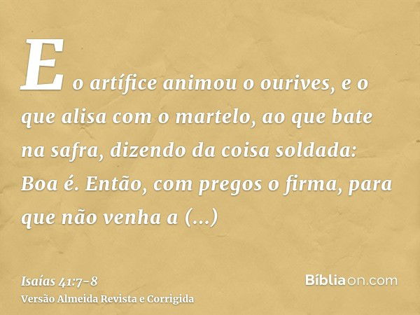 E o artífice animou o ourives, e o que alisa com o martelo, ao que bate na safra, dizendo da coisa soldada: Boa é. Então, com pregos o firma, para que não venha