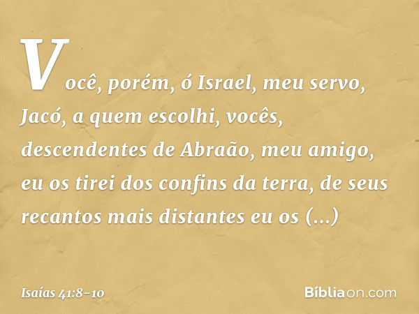 "Você, porém, ó Israel, meu servo,
Jacó, a quem escolhi,
vocês, descendentes de
Abraão, meu amigo, eu os tirei dos confins da terra,
de seus recantos mais dista