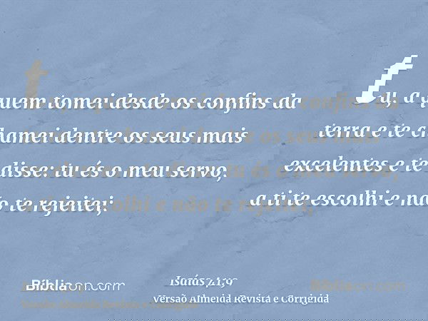 tu, a quem tomei desde os confins da terra e te chamei dentre os seus mais excelentes e te disse: tu és o meu servo, a ti te escolhi e não te rejeitei;