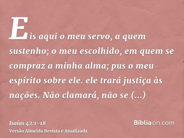 Eis aqui o meu servo, a quem sustenho; o meu escolhido, em quem se compraz a minha alma; pus o meu espírito sobre ele. ele trará justiça às nações.Não clamará, 