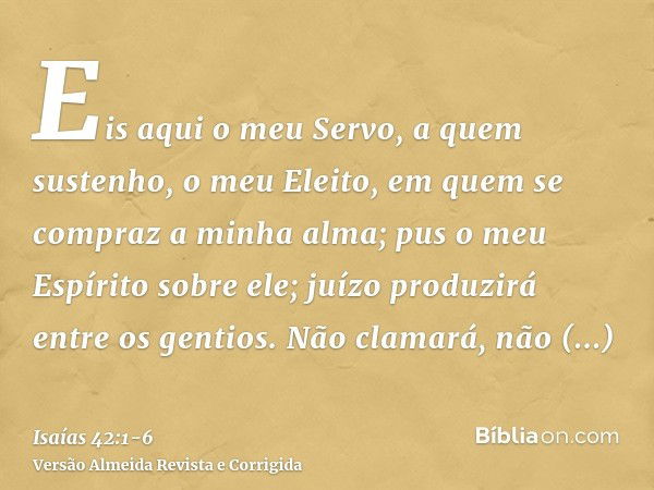 Eis aqui o meu Servo, a quem sustenho, o meu Eleito, em quem se compraz a minha alma; pus o meu Espírito sobre ele; juízo produzirá entre os gentios.Não clamará