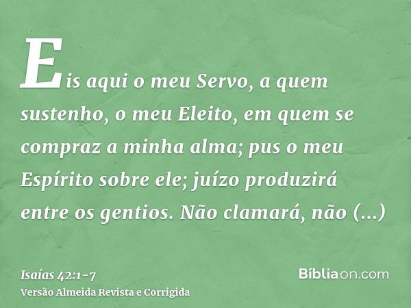 Eis aqui o meu Servo, a quem sustenho, o meu Eleito, em quem se compraz a minha alma; pus o meu Espírito sobre ele; juízo produzirá entre os gentios.Não clamará