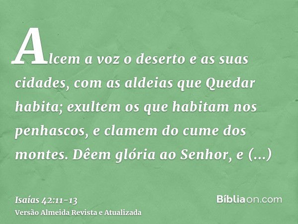 Alcem a voz o deserto e as suas cidades, com as aldeias que Quedar habita; exultem os que habitam nos penhascos, e clamem do cume dos montes.Dêem glória ao Senh