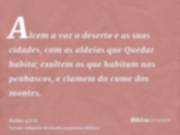 Alcem a voz o deserto e as suas cidades, com as aldeias que Quedar habita; exultem os que habitam nos penhascos, e clamem do cume dos montes.