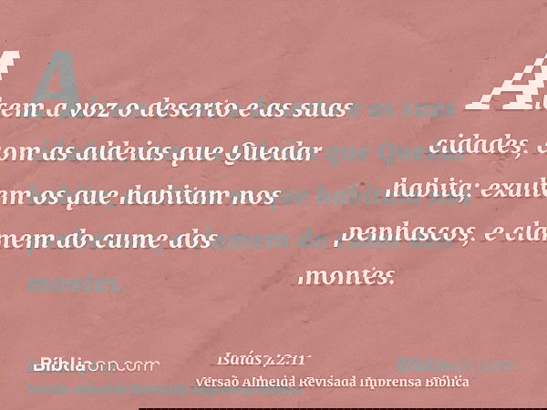 Alcem a voz o deserto e as suas cidades, com as aldeias que Quedar habita; exultem os que habitam nos penhascos, e clamem do cume dos montes.