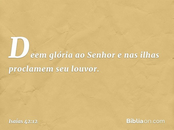 Deem glória ao Senhor
e nas ilhas proclamem seu louvor. -- Isaías 42:12