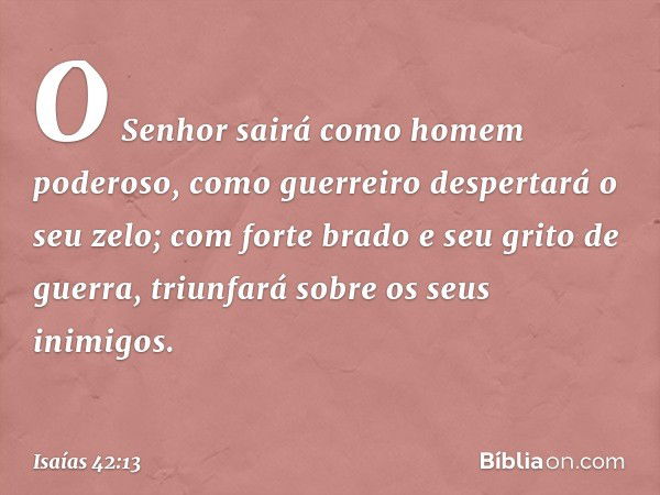 O Senhor sairá
como homem poderoso,
como guerreiro despertará o seu zelo;
com forte brado e seu grito de guerra,
triunfará sobre os seus inimigos. -- Isaías 42: