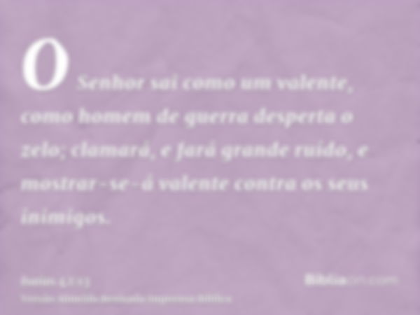 O Senhor sai como um valente, como homem de guerra desperta o zelo; clamará, e fará grande ruído, e mostrar-se-á valente contra os seus inimigos.