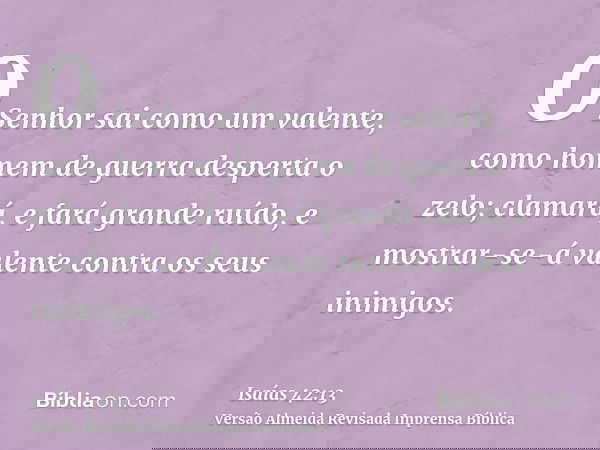 O Senhor sai como um valente, como homem de guerra desperta o zelo; clamará, e fará grande ruído, e mostrar-se-á valente contra os seus inimigos.