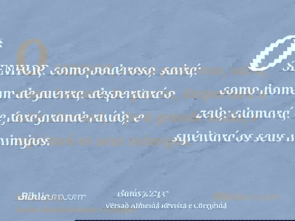 O SENHOR, como poderoso, sairá; como homem de guerra, despertará o zelo; clamará, e fará grande ruído, e sujeitará os seus inimigos.