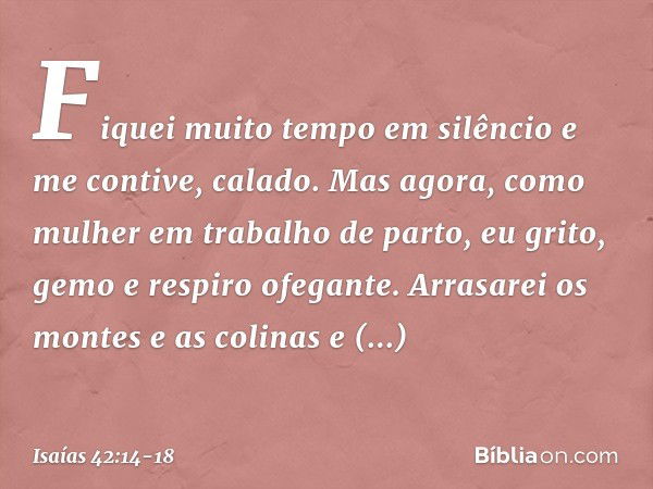 "Fiquei muito tempo em silêncio
e me contive, calado.
Mas agora, como mulher
em trabalho de parto,
eu grito, gemo e respiro ofegante. Arrasarei os montes e as c