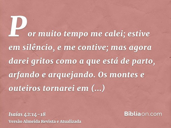 Por muito tempo me calei; estive em silêncio, e me contive; mas agora darei gritos como a que está de parto, arfando e arquejando.Os montes e outeiros tornarei 