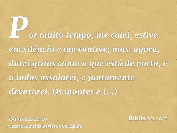 Por muito tempo, me calei, estive em silêncio e me contive; mas, agora, darei gritos como a que está de parto, e a todos assolarei, e juntamente devorarei.Os mo