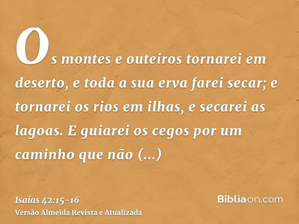 Os montes e outeiros tornarei em deserto, e toda a sua erva farei secar; e tornarei os rios em ilhas, e secarei as lagoas.E guiarei os cegos por um caminho que 