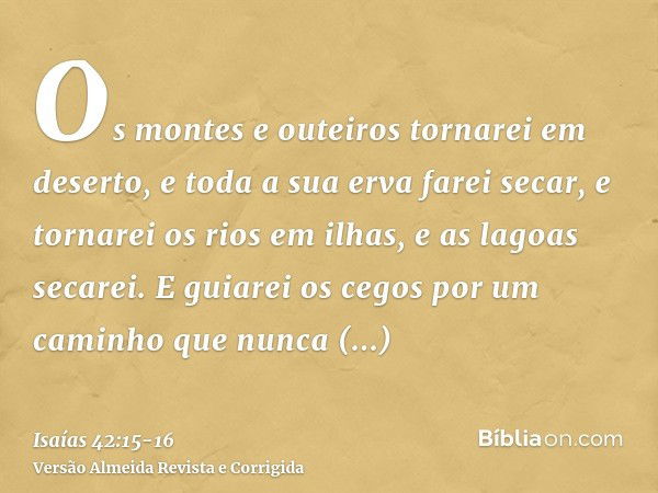 Os montes e outeiros tornarei em deserto, e toda a sua erva farei secar, e tornarei os rios em ilhas, e as lagoas secarei.E guiarei os cegos por um caminho que 