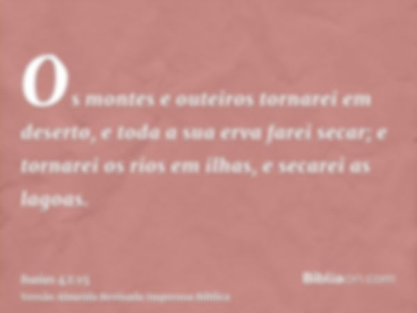 Os montes e outeiros tornarei em deserto, e toda a sua erva farei secar; e tornarei os rios em ilhas, e secarei as lagoas.