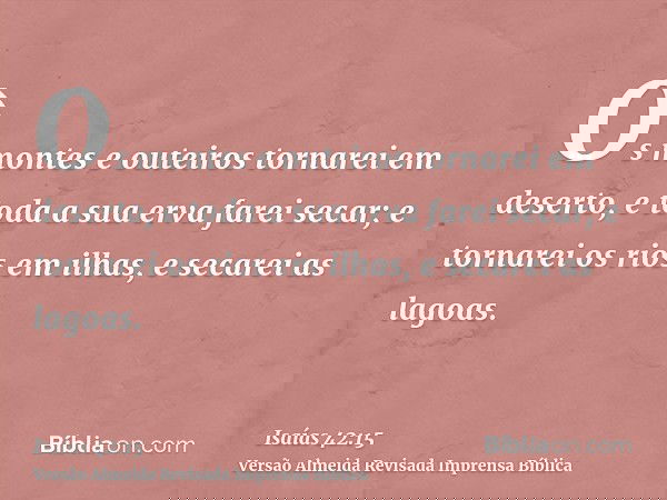 Os montes e outeiros tornarei em deserto, e toda a sua erva farei secar; e tornarei os rios em ilhas, e secarei as lagoas.