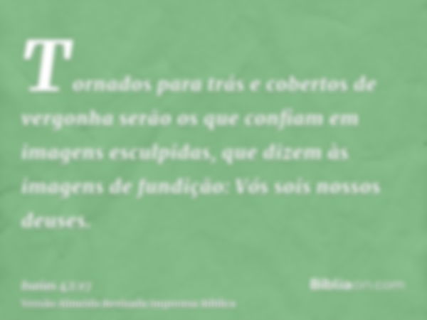 Tornados para trás e cobertos de vergonha serão os que confiam em imagens esculpidas, que dizem às imagens de fundição: Vós sois nossos deuses.