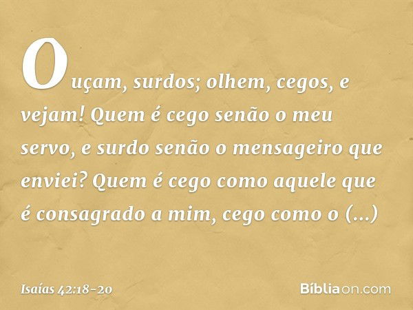 "Ouçam, surdos; olhem, cegos, e vejam! Quem é cego senão o meu servo,
e surdo senão o mensageiro que enviei?
Quem é cego como aquele
que é consagrado a mim,
ceg