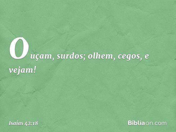 "Ouçam, surdos; olhem, cegos, e vejam! -- Isaías 42:18