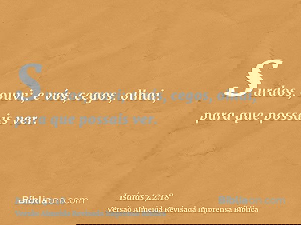 Surdos, ouvi; e vós, cegos, olhai, para que possais ver.