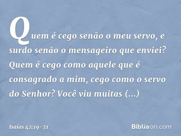 Quem é cego senão o meu servo,
e surdo senão o mensageiro que enviei?
Quem é cego como aquele
que é consagrado a mim,
cego como o servo do Senhor? Você viu muit