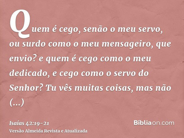 Quem é cego, senão o meu servo, ou surdo como o meu mensageiro, que envio? e quem é cego como o meu dedicado, e cego como o servo do Senhor?Tu vês muitas coisas