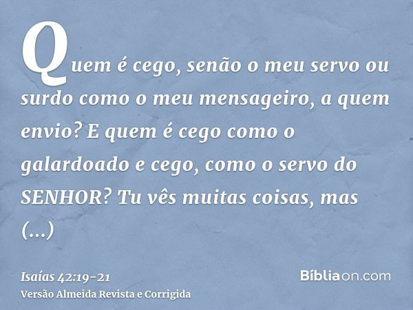 Quem é cego, senão o meu servo ou surdo como o meu mensageiro, a quem envio? E quem é cego como o galardoado e cego, como o servo do SENHOR?Tu vês muitas coisas