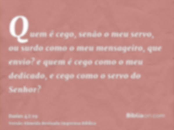 Quem é cego, senão o meu servo, ou surdo como o meu mensageiro, que envio? e quem é cego como o meu dedicado, e cego como o servo do Senhor?