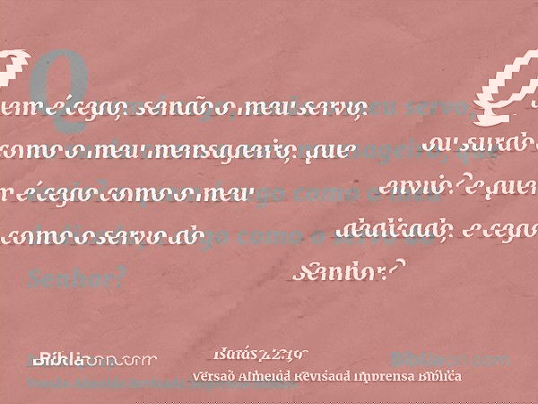 Quem é cego, senão o meu servo, ou surdo como o meu mensageiro, que envio? e quem é cego como o meu dedicado, e cego como o servo do Senhor?