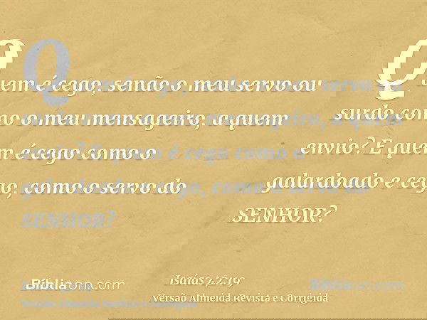 Quem é cego, senão o meu servo ou surdo como o meu mensageiro, a quem envio? E quem é cego como o galardoado e cego, como o servo do SENHOR?