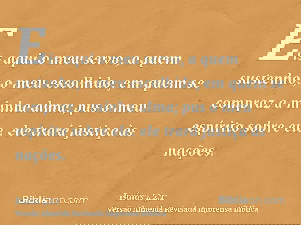Eis aqui o meu servo, a quem sustenho; o meu escolhido, em quem se compraz a minha alma; pus o meu espírito sobre ele. ele trará justiça às nações.