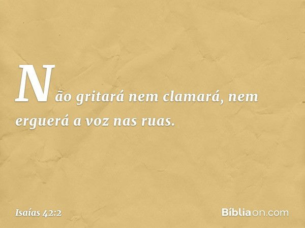 Não gritará nem clamará,
nem erguerá a voz nas ruas. -- Isaías 42:2