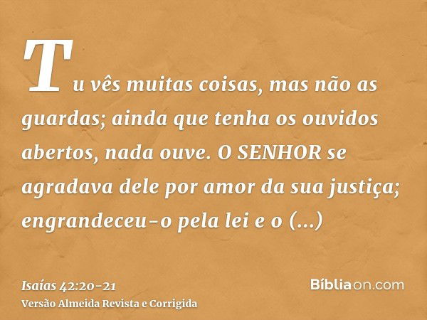 Tu vês muitas coisas, mas não as guardas; ainda que tenha os ouvidos abertos, nada ouve.O SENHOR se agradava dele por amor da sua justiça; engrandeceu-o pela le