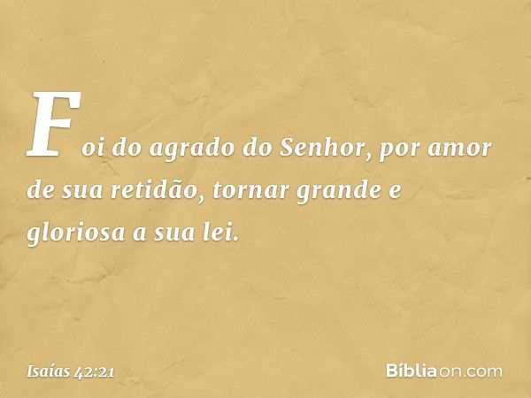 Foi do agrado do Senhor,
por amor de sua retidão,
tornar grande e gloriosa a sua lei. -- Isaías 42:21