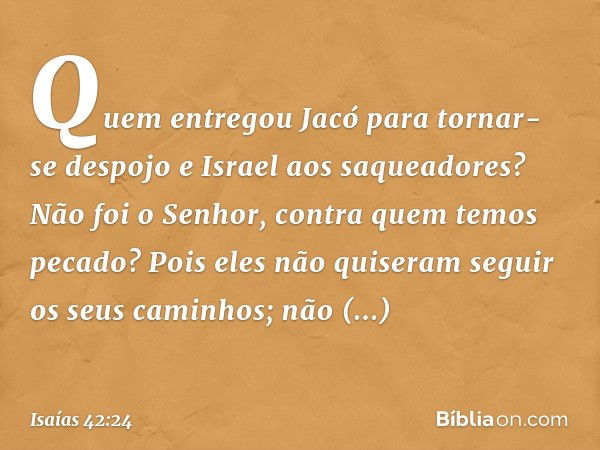 Quem entregou Jacó
para tornar-se despojo
e Israel aos saqueadores?
Não foi o Senhor,
contra quem temos pecado?
Pois eles não quiseram seguir
os seus caminhos;
