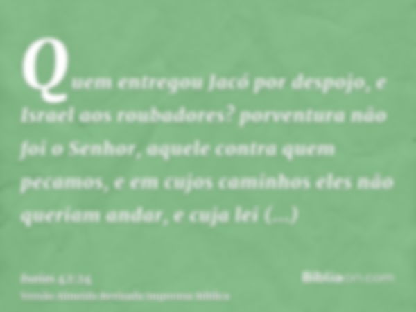 Quem entregou Jacó por despojo, e Israel aos roubadores? porventura não foi o Senhor, aquele contra quem pecamos, e em cujos caminhos eles não queriam andar, e 