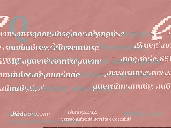 Quem entregou Jacó por despojo e Israel, aos roubadores? Porventura, não foi o SENHOR, aquele contra quem pecaram e nos caminhos do qual não queriam andar, não