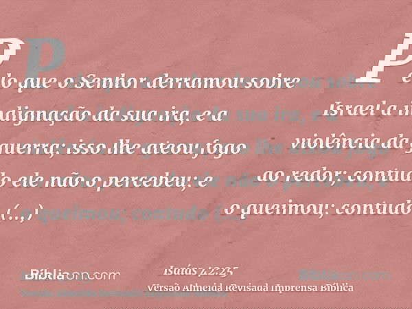 Pelo que o Senhor derramou sobre Israel a indignação da sua ira, e a violência da guerra; isso lhe ateou fogo ao redor; contudo ele não o percebeu; e o queimou;