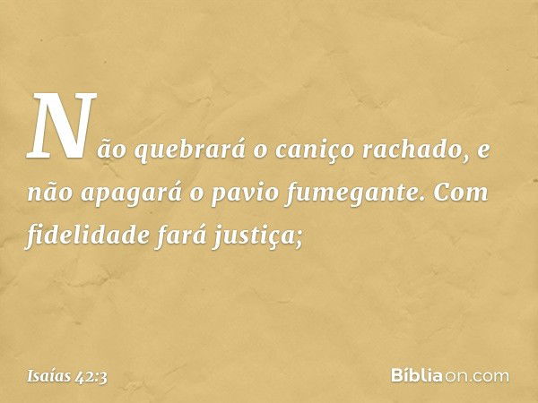 Não quebrará o caniço rachado,
e não apagará o pavio fumegante.
Com fidelidade fará justiça; -- Isaías 42:3