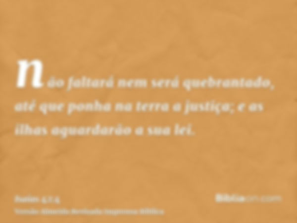 não faltará nem será quebrantado, até que ponha na terra a justiça; e as ilhas aguardarão a sua lei.