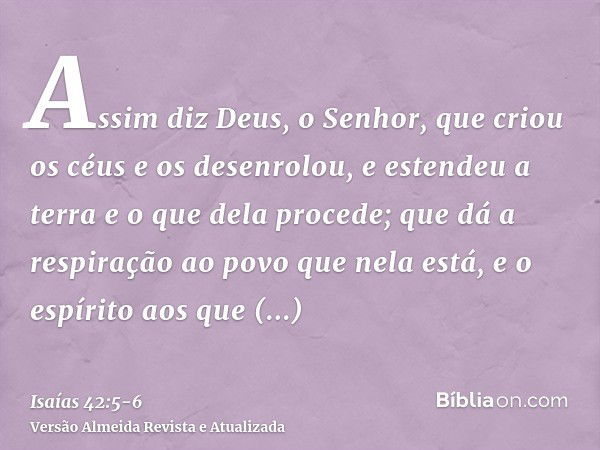 Assim diz Deus, o Senhor, que criou os céus e os desenrolou, e estendeu a terra e o que dela procede; que dá a respiração ao povo que nela está, e o espírito ao