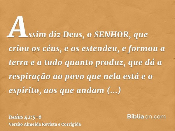 Assim diz Deus, o SENHOR, que criou os céus, e os estendeu, e formou a terra e a tudo quanto produz, que dá a respiração ao povo que nela está e o espírito, aos