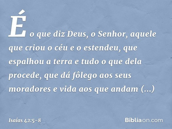 É o que diz Deus, o Senhor,
aquele que criou o céu e o estendeu,
que espalhou a terra
e tudo o que dela procede,
que dá fôlego aos seus moradores
e vida aos que