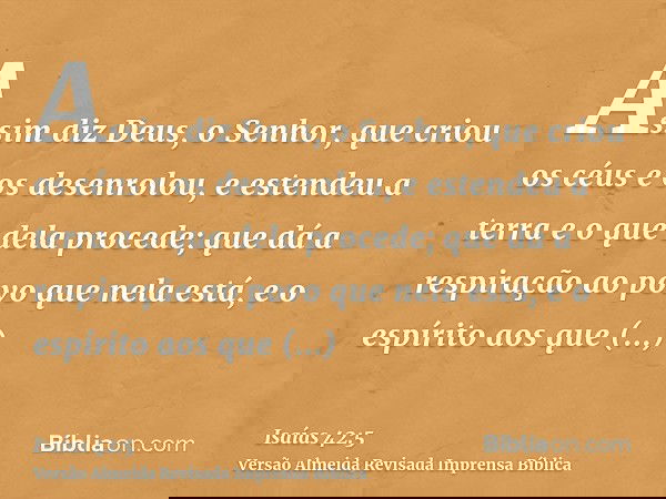 Assim diz Deus, o Senhor, que criou os céus e os desenrolou, e estendeu a terra e o que dela procede; que dá a respiração ao povo que nela está, e o espírito ao