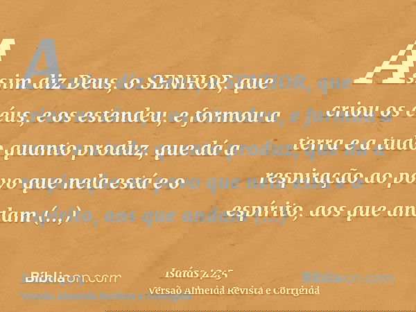 Assim diz Deus, o SENHOR, que criou os céus, e os estendeu, e formou a terra e a tudo quanto produz, que dá a respiração ao povo que nela está e o espírito, aos
